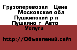 Грузоперевозки › Цена ­ 500 - Московская обл., Пушкинский р-н, Пушкино г. Авто » Услуги   